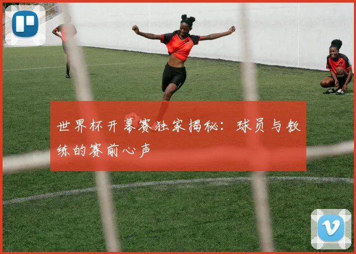 世界杯开幕赛独家揭秘：球员与教练的赛前心声