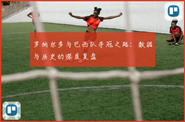 罗纳尔多与巴西队夺冠之路：数据与历史的深度复盘