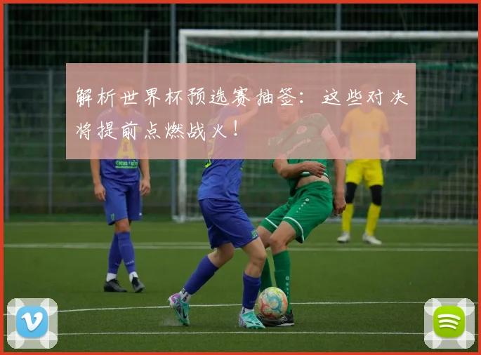 解析世界杯预选赛抽签：这些对决将提前点燃战火！