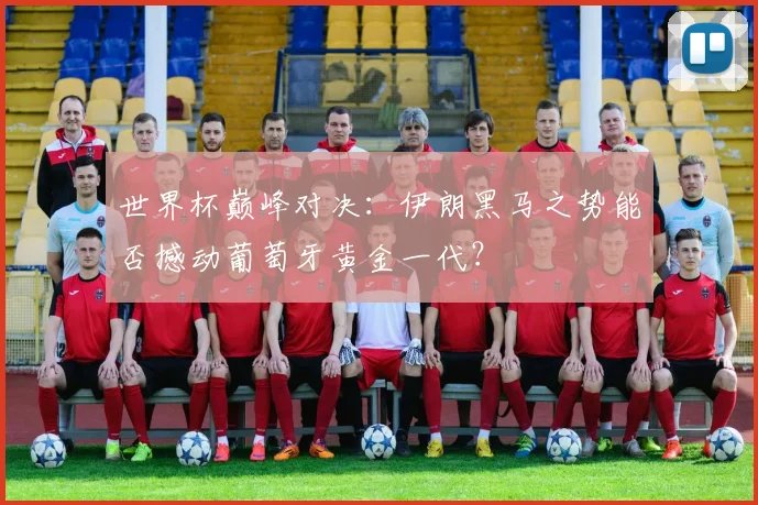 世界杯巅峰对决：伊朗黑马之势能否撼动葡萄牙黄金一代？