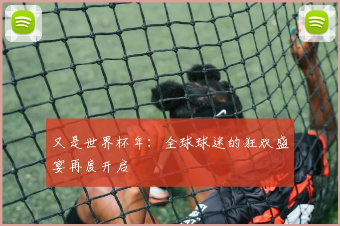 又是世界杯年：全球球迷的狂欢盛宴再度开启