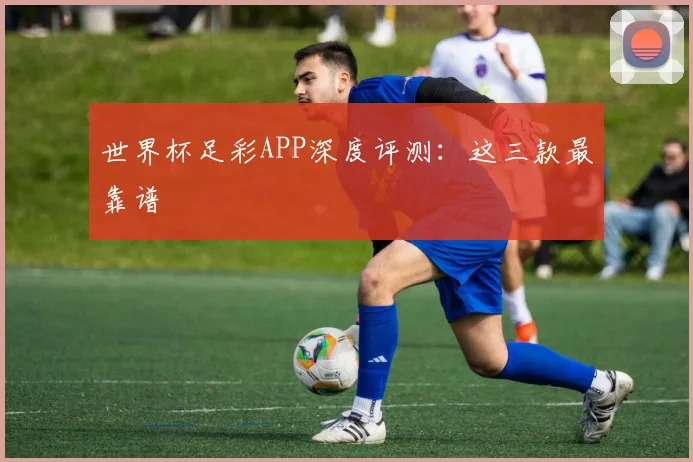 世界杯足彩APP深度评测：这三款最靠谱