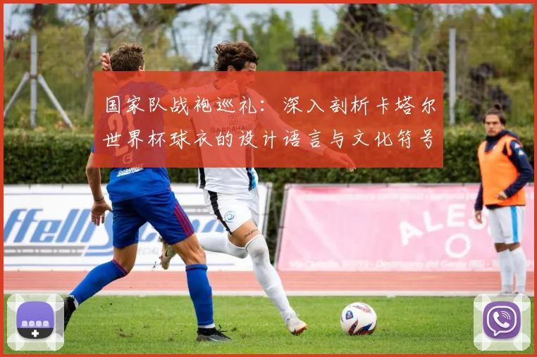 国家队战袍巡礼：深入剖析卡塔尔世界杯球衣的设计语言与文化符号