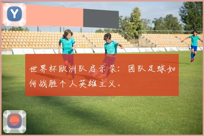 世界杯欧洲队启示录：团队足球如何战胜个人英雄主义。